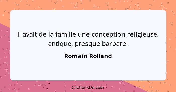 Il avait de la famille une conception religieuse, antique, presque barbare.... - Romain Rolland