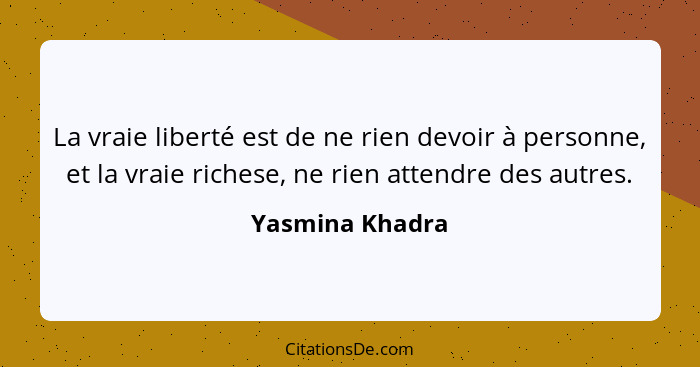 La vraie liberté est de ne rien devoir à personne, et la vraie richese, ne rien attendre des autres.... - Yasmina Khadra