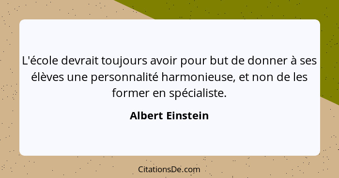 L'école devrait toujours avoir pour but de donner à ses élèves une personnalité harmonieuse, et non de les former en spécialiste.... - Albert Einstein