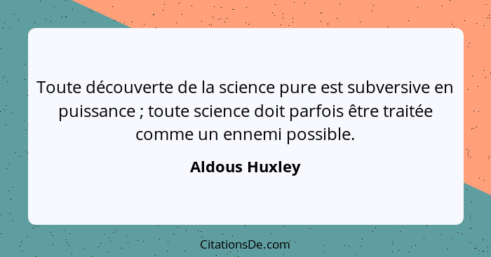 Toute découverte de la science pure est subversive en puissance ; toute science doit parfois être traitée comme un ennemi possibl... - Aldous Huxley