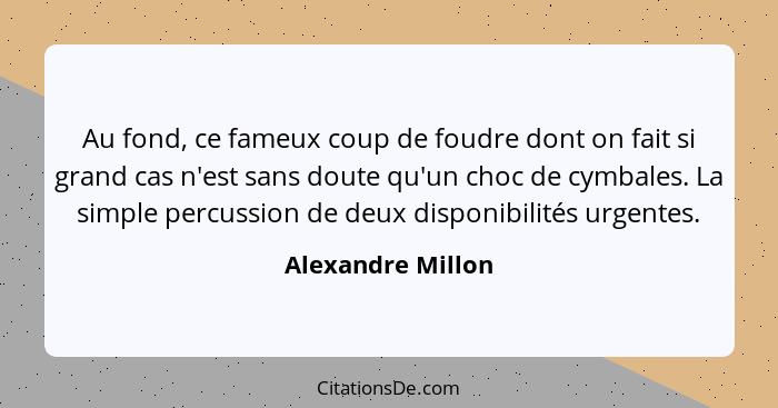 Au fond, ce fameux coup de foudre dont on fait si grand cas n'est sans doute qu'un choc de cymbales. La simple percussion de deux d... - Alexandre Millon