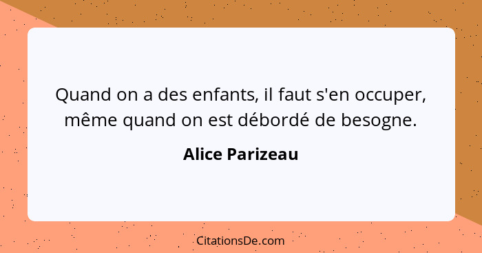 Quand on a des enfants, il faut s'en occuper, même quand on est débordé de besogne.... - Alice Parizeau