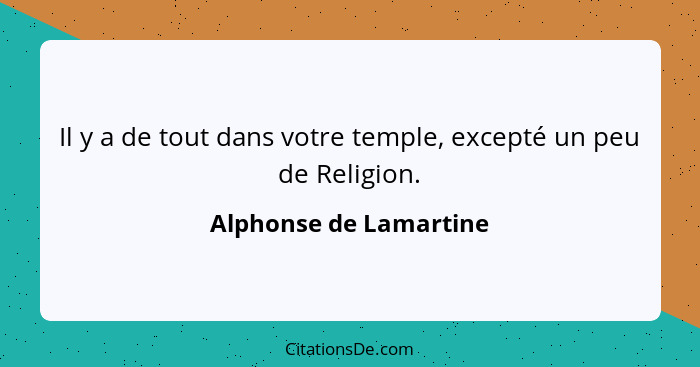 Il y a de tout dans votre temple, excepté un peu de Religion.... - Alphonse de Lamartine