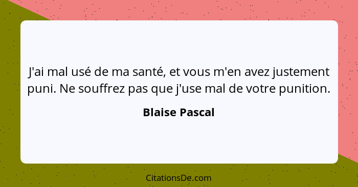 J'ai mal usé de ma santé, et vous m'en avez justement puni. Ne souffrez pas que j'use mal de votre punition.... - Blaise Pascal