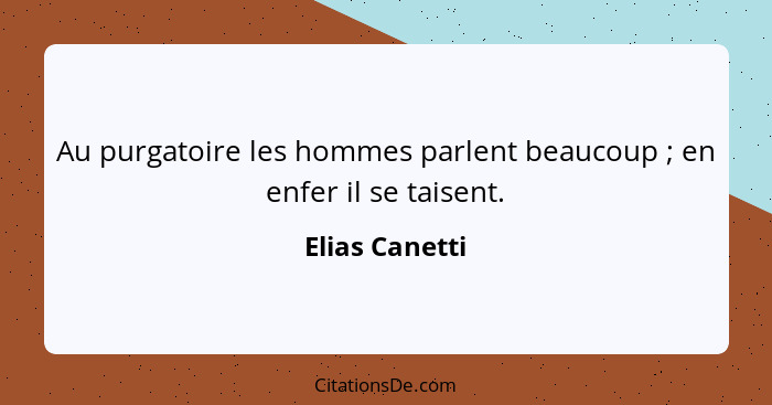 Au purgatoire les hommes parlent beaucoup ; en enfer il se taisent.... - Elias Canetti