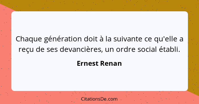 Chaque génération doit à la suivante ce qu'elle a reçu de ses devancières, un ordre social établi.... - Ernest Renan