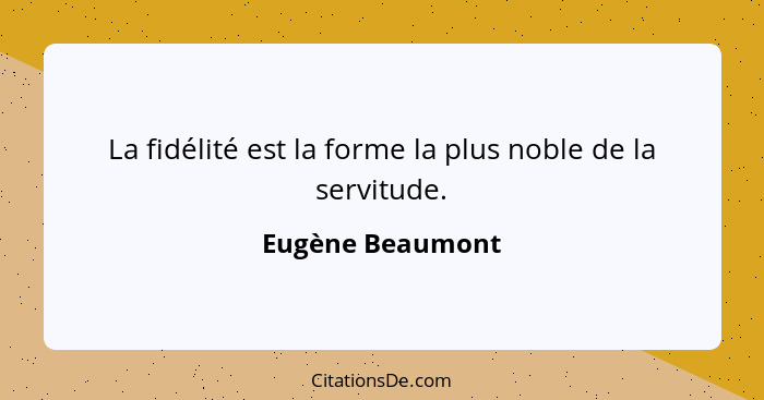 La fidélité est la forme la plus noble de la servitude.... - Eugène Beaumont