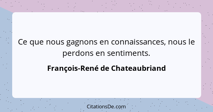 Ce que nous gagnons en connaissances, nous le perdons en sentiments.... - François-René de Chateaubriand