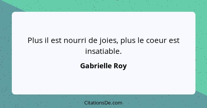 Plus il est nourri de joies, plus le coeur est insatiable.... - Gabrielle Roy