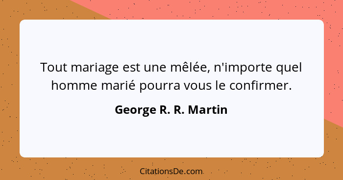 Tout mariage est une mêlée, n'importe quel homme marié pourra vous le confirmer.... - George R. R. Martin