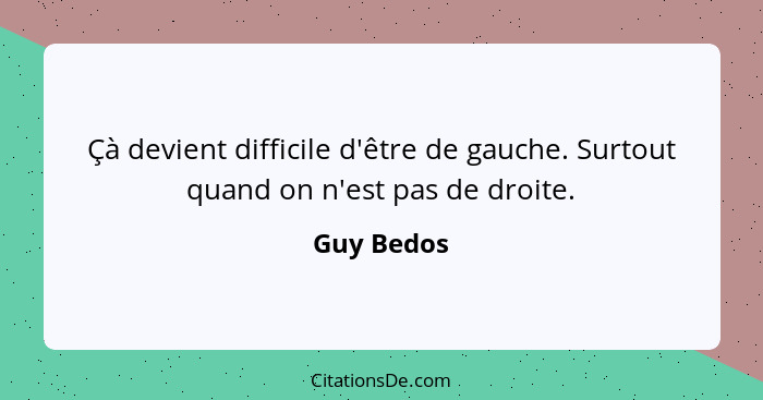 Çà devient difficile d'être de gauche. Surtout quand on n'est pas de droite.... - Guy Bedos