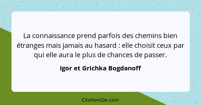 La connaissance prend parfois des chemins bien étranges mais jamais au hasard : elle choisit ceux par qui elle aura l... - Igor et Grichka Bogdanoff