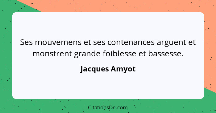 Ses mouvemens et ses contenances arguent et monstrent grande foiblesse et bassesse.... - Jacques Amyot