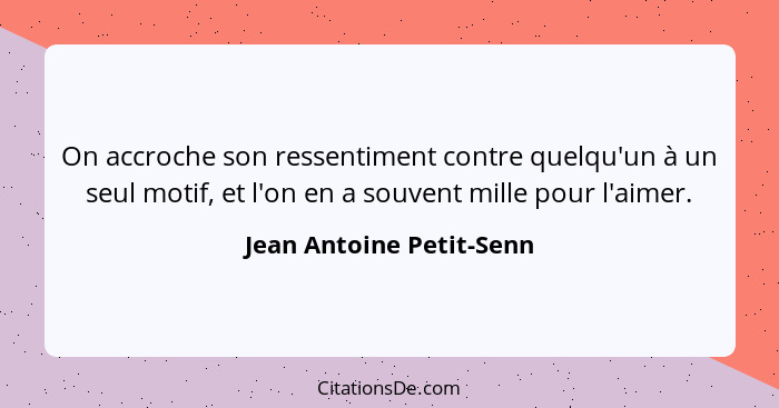 On accroche son ressentiment contre quelqu'un à un seul motif, et l'on en a souvent mille pour l'aimer.... - Jean Antoine Petit-Senn