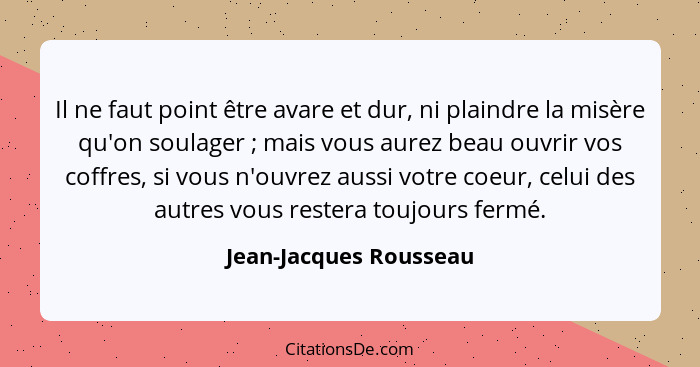 Il ne faut point être avare et dur, ni plaindre la misère qu'on soulager ; mais vous aurez beau ouvrir vos coffres, si vo... - Jean-Jacques Rousseau