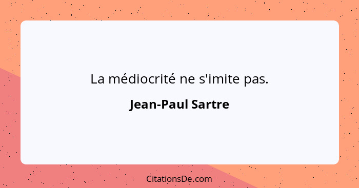 La médiocrité ne s'imite pas.... - Jean-Paul Sartre