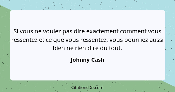 Si vous ne voulez pas dire exactement comment vous ressentez et ce que vous ressentez, vous pourriez aussi bien ne rien dire du tout.... - Johnny Cash