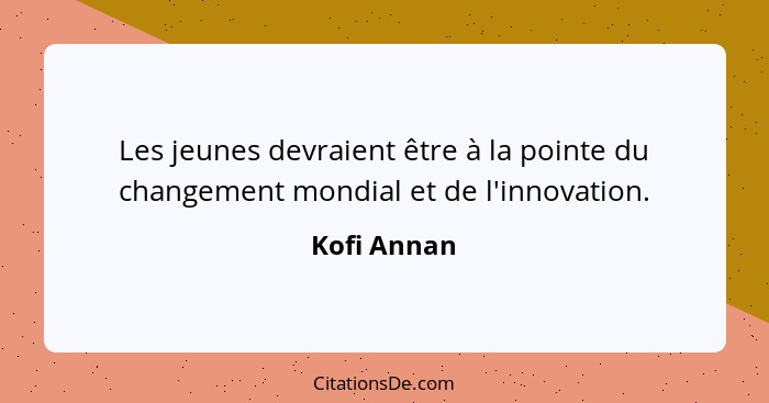 Les jeunes devraient être à la pointe du changement mondial et de l'innovation.... - Kofi Annan