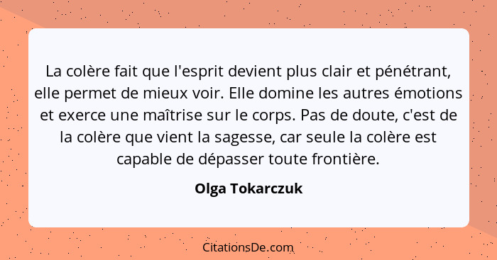 La colère fait que l'esprit devient plus clair et pénétrant, elle permet de mieux voir. Elle domine les autres émotions et exerce une... - Olga Tokarczuk