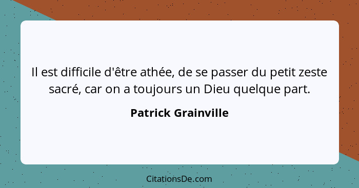 Il est difficile d'être athée, de se passer du petit zeste sacré, car on a toujours un Dieu quelque part.... - Patrick Grainville