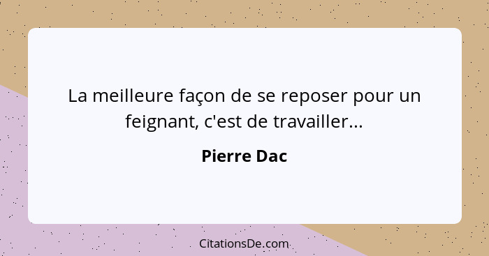 La meilleure façon de se reposer pour un feignant, c'est de travailler...... - Pierre Dac