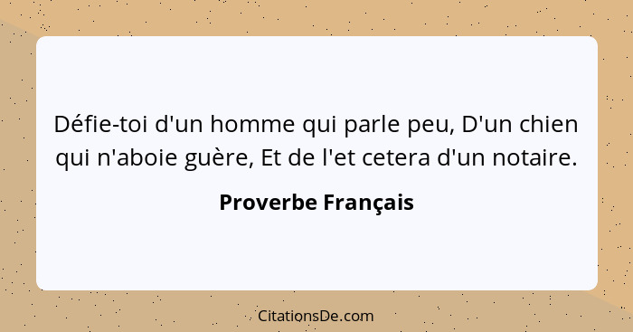 Défie-toi d'un homme qui parle peu, D'un chien qui n'aboie guère, Et de l'et cetera d'un notaire.... - Proverbe Français