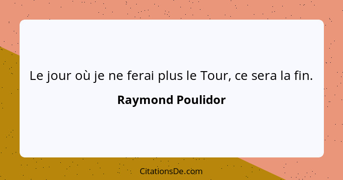 Le jour où je ne ferai plus le Tour, ce sera la fin.... - Raymond Poulidor
