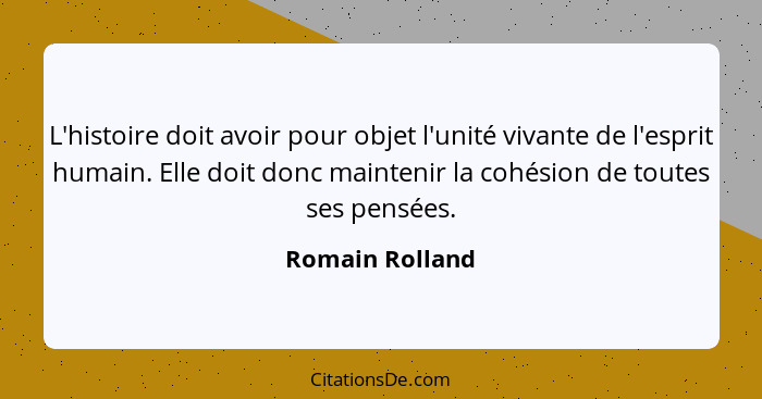 L'histoire doit avoir pour objet l'unité vivante de l'esprit humain. Elle doit donc maintenir la cohésion de toutes ses pensées.... - Romain Rolland