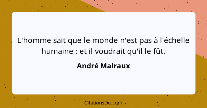 L'homme sait que le monde n'est pas à l'échelle humaine ; et il voudrait qu'il le fût.... - André Malraux