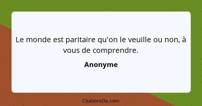 Le monde est paritaire qu'on le veuille ou non, à vous de comprendre.... - Anonyme