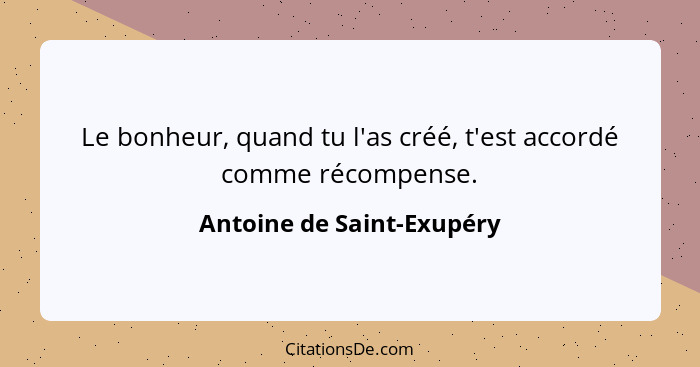 Le bonheur, quand tu l'as créé, t'est accordé comme récompense.... - Antoine de Saint-Exupéry