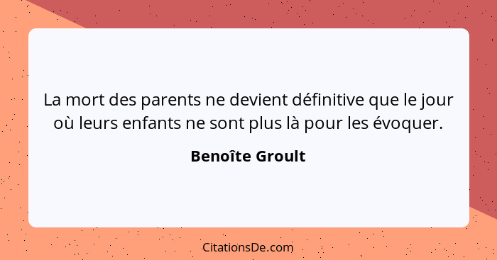 La mort des parents ne devient définitive que le jour où leurs enfants ne sont plus là pour les évoquer.... - Benoîte Groult