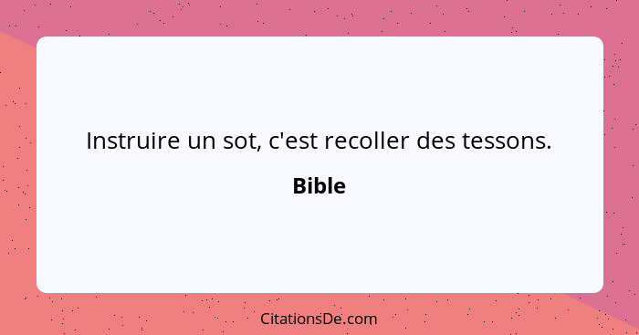 Instruire un sot, c'est recoller des tessons.... - Bible