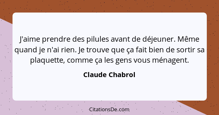 J'aime prendre des pilules avant de déjeuner. Même quand je n'ai rien. Je trouve que ça fait bien de sortir sa plaquette, comme ça le... - Claude Chabrol