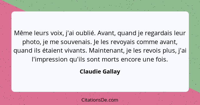 Même leurs voix, j'ai oublié. Avant, quand je regardais leur photo, je me souvenais. Je les revoyais comme avant, quand ils étaient v... - Claudie Gallay