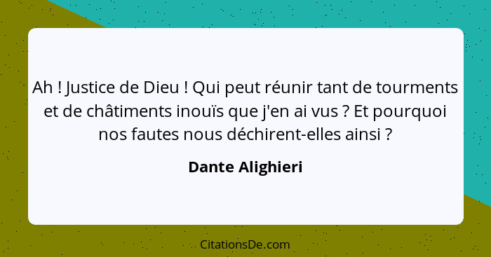 Ah ! Justice de Dieu ! Qui peut réunir tant de tourments et de châtiments inouïs que j'en ai vus ? Et pourquoi nos fa... - Dante Alighieri