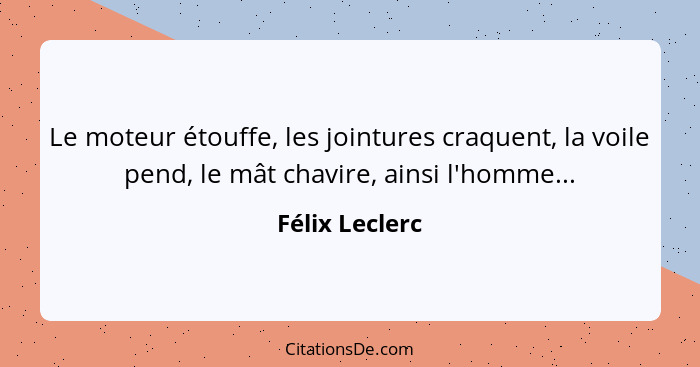 Le moteur étouffe, les jointures craquent, la voile pend, le mât chavire, ainsi l'homme...... - Félix Leclerc