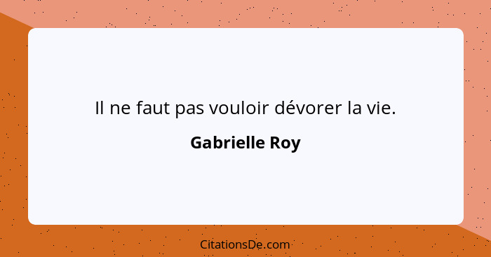 Il ne faut pas vouloir dévorer la vie.... - Gabrielle Roy