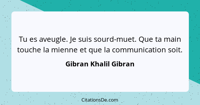 Tu es aveugle. Je suis sourd-muet. Que ta main touche la mienne et que la communication soit.... - Gibran Khalil Gibran