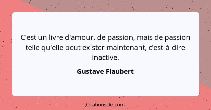 C'est un livre d'amour, de passion, mais de passion telle qu'elle peut exister maintenant, c'est-à-dire inactive.... - Gustave Flaubert