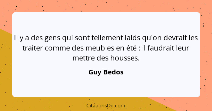 Il y a des gens qui sont tellement laids qu'on devrait les traiter comme des meubles en été : il faudrait leur mettre des housses.... - Guy Bedos