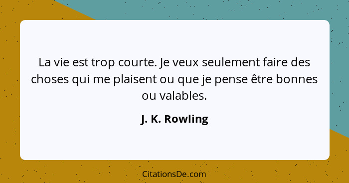 La vie est trop courte. Je veux seulement faire des choses qui me plaisent ou que je pense être bonnes ou valables.... - J. K. Rowling