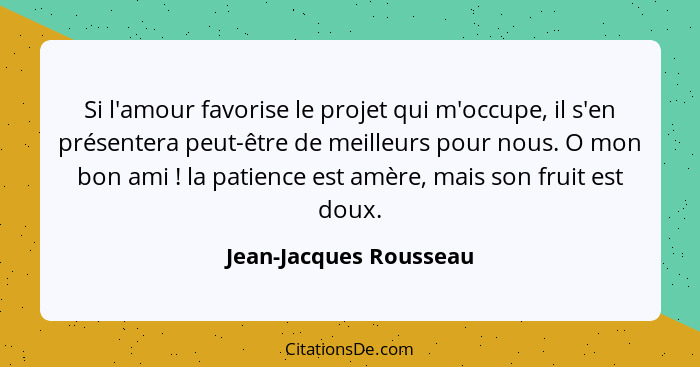 Si l'amour favorise le projet qui m'occupe, il s'en présentera peut-être de meilleurs pour nous. O mon bon ami ! la patie... - Jean-Jacques Rousseau