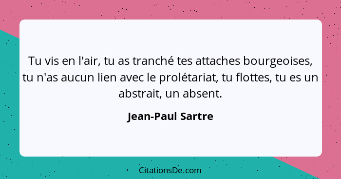 Tu vis en l'air, tu as tranché tes attaches bourgeoises, tu n'as aucun lien avec le prolétariat, tu flottes, tu es un abstrait, un... - Jean-Paul Sartre