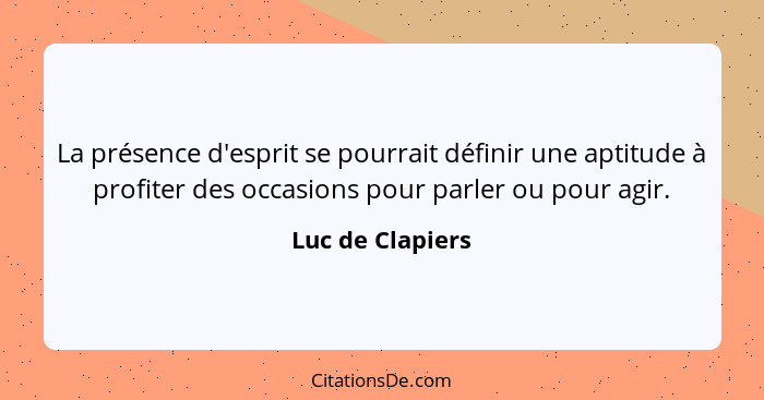 La présence d'esprit se pourrait définir une aptitude à profiter des occasions pour parler ou pour agir.... - Luc de Clapiers