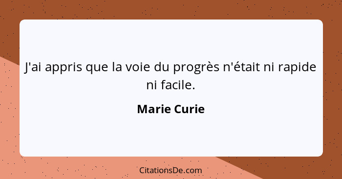 J'ai appris que la voie du progrès n'était ni rapide ni facile.... - Marie Curie