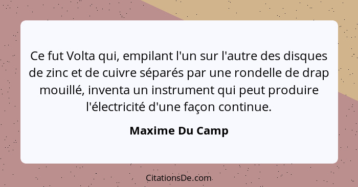 Ce fut Volta qui, empilant l'un sur l'autre des disques de zinc et de cuivre séparés par une rondelle de drap mouillé, inventa un ins... - Maxime Du Camp