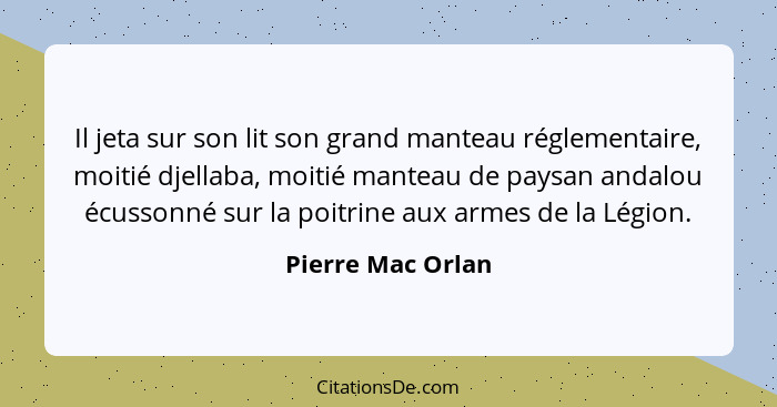 Il jeta sur son lit son grand manteau réglementaire, moitié djellaba, moitié manteau de paysan andalou écussonné sur la poitrine au... - Pierre Mac Orlan