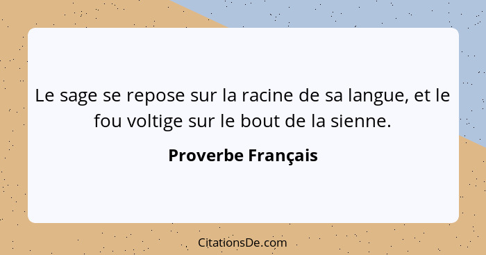 Le sage se repose sur la racine de sa langue, et le fou voltige sur le bout de la sienne.... - Proverbe Français