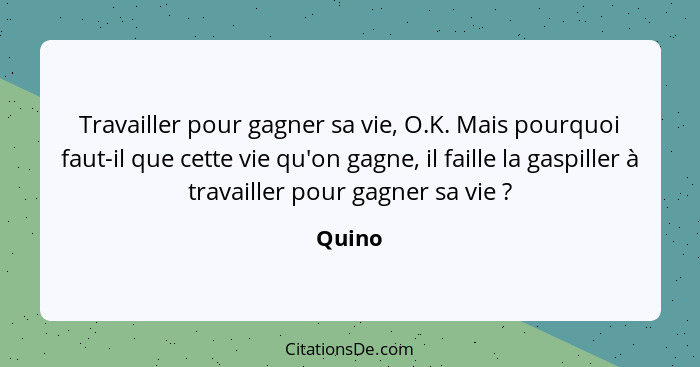 Travailler pour gagner sa vie, O.K. Mais pourquoi faut-il que cette vie qu'on gagne, il faille la gaspiller à travailler pour gagner sa vie&nb... - Quino